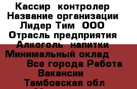 Кассир -контролер › Название организации ­ Лидер Тим, ООО › Отрасль предприятия ­ Алкоголь, напитки › Минимальный оклад ­ 36 000 - Все города Работа » Вакансии   . Тамбовская обл.,Моршанск г.